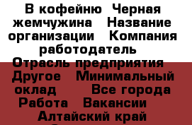 В кофейню "Черная жемчужина › Название организации ­ Компания-работодатель › Отрасль предприятия ­ Другое › Минимальный оклад ­ 1 - Все города Работа » Вакансии   . Алтайский край,Славгород г.